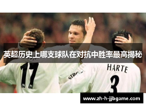 英超历史上哪支球队在对抗中胜率最高揭秘