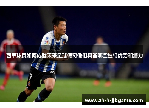 西甲球员如何成就未来足球传奇他们具备哪些独特优势和潜力