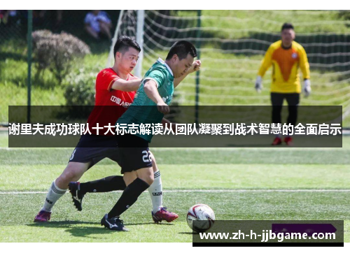 谢里夫成功球队十大标志解读从团队凝聚到战术智慧的全面启示 谢里夫成功球队十大标志解读从团队凝聚到战术智慧的全面启示