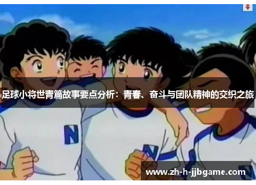 足球小将世青篇故事要点分析：青春、奋斗与团队精神的交织之旅