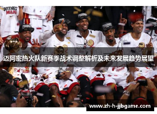 迈阿密热火队新赛季战术调整解析及未来发展趋势展望