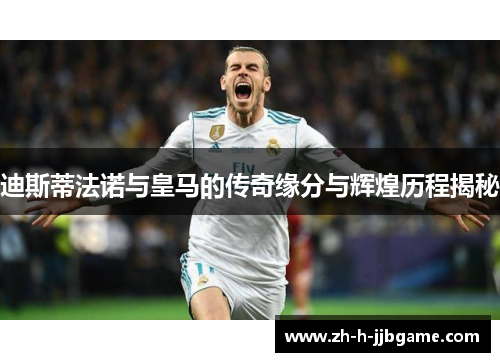 迪斯蒂法诺与皇马的传奇缘分与辉煌历程揭秘