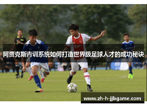 阿贾克斯青训系统如何打造世界级足球人才的成功秘诀 阿贾克斯青训系统如何打造世界级足球人才的成功秘诀