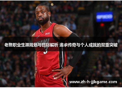 老詹职业生涯规划与目标解析 追求传奇与个人成就的双重突破 老詹职业生涯规划与目标解析 追求传奇与个人成就的双重突破