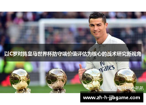 以C罗对阵皇马世界杯防守端价值评估为核心的战术研究新视角 以C罗对阵皇马世界杯防守端价值评估为核心的战术研究新视角
