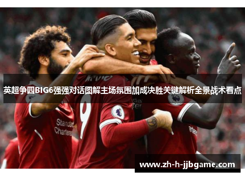 英超争四BIG6强强对话图解主场氛围加成决胜关键解析全景战术看点 英超争四BIG6强强对话图解主场氛围加成决胜关键解析全景战术看点