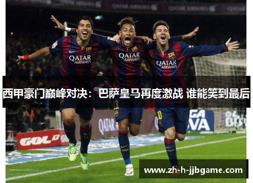 西甲豪门巅峰对决：巴萨皇马再度激战 谁能笑到最后