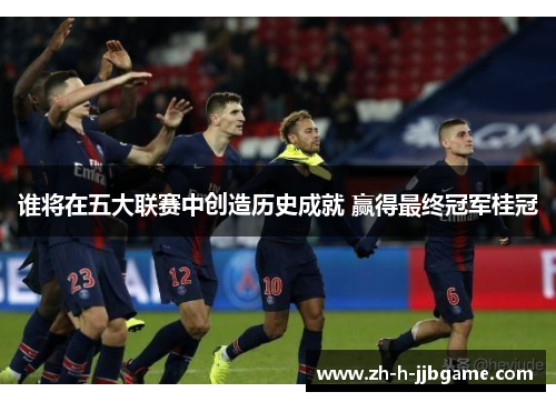 谁将在五大联赛中创造历史成就 赢得最终冠军桂冠 谁将在五大联赛中创造历史成就 赢得最终冠军桂冠