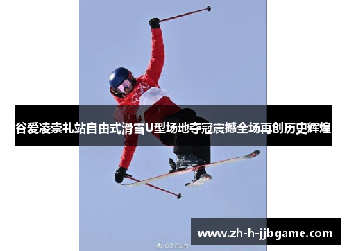谷爱凌崇礼站自由式滑雪U型场地夺冠震撼全场再创历史辉煌