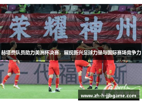 赫塔费队员助力美洲杯决赛，展现新兴足球力量与国际赛场竞争力