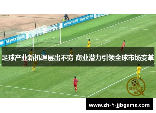 足球产业新机遇层出不穷 商业潜力引领全球市场变革 足球产业新机遇层出不穷 商业潜力引领全球市场变革