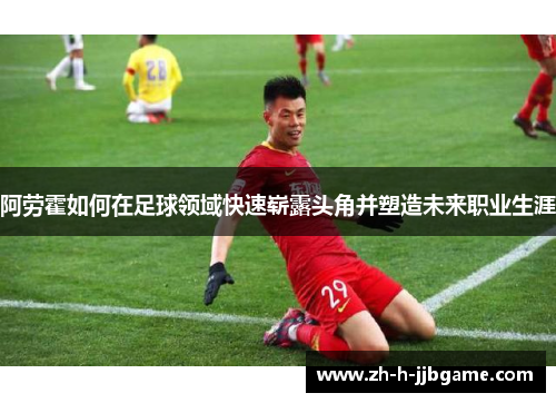 阿劳霍如何在足球领域快速崭露头角并塑造未来职业生涯 阿劳霍如何在足球领域快速崭露头角并塑造未来职业生涯