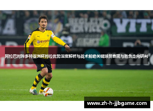 阿拉巴对阵多特亚洲杯对位优势深度解析与战术前瞻关键球员表现与胜负走向研判