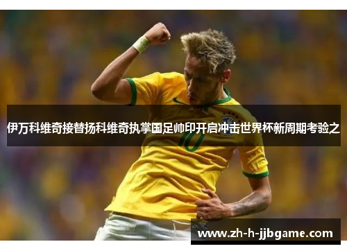 伊万科维奇接替扬科维奇执掌国足帅印开启冲击世界杯新周期考验之 伊万科维奇接替扬科维奇执掌国足帅印开启冲击世界杯新周期考验之