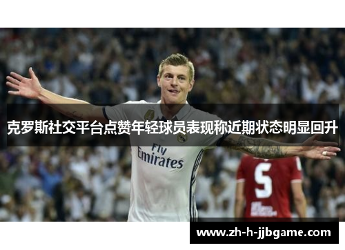 克罗斯社交平台点赞年轻球员表现称近期状态明显回升 克罗斯社交平台点赞年轻球员表现称近期状态明显回升