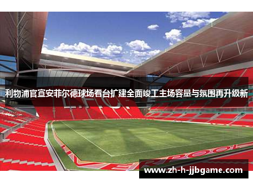 利物浦官宣安菲尔德球场看台扩建全面竣工主场容量与氛围再升级新