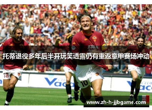 托蒂退役多年后半开玩笑透露仍有重返意甲赛场冲动