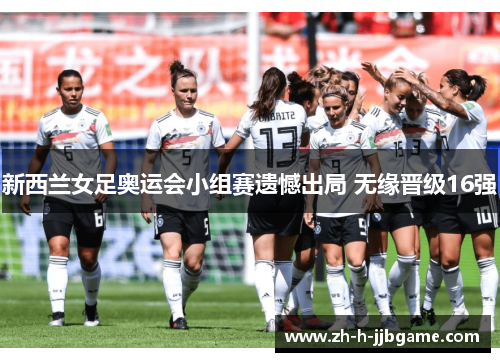新西兰女足奥运会小组赛遗憾出局 无缘晋级16强 新西兰女足奥运会小组赛遗憾出局 无缘晋级16强