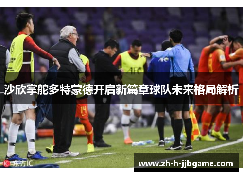 沙欣掌舵多特蒙德开启新篇章球队未来格局解析