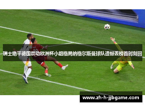 瑞士绝平德国震动欧洲杯小组格局纳格尔斯曼球队遗憾丢榜首时刻回