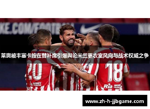 莱奥被丰塞卡按在替补席引爆舆论米兰更衣室风向与战术权威之争