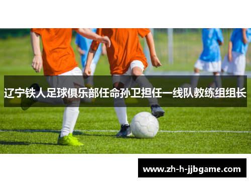 辽宁铁人足球俱乐部任命孙卫担任一线队教练组组长