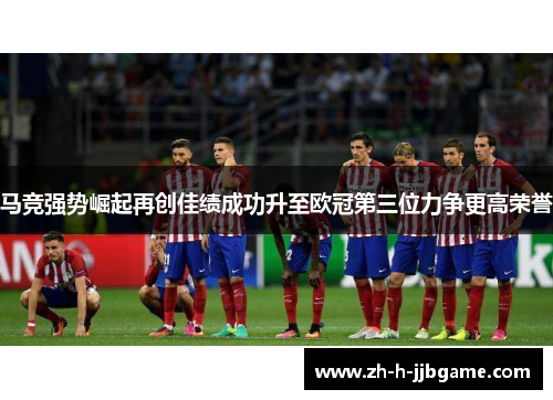 马竞强势崛起再创佳绩成功升至欧冠第三位力争更高荣誉