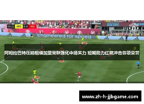 阿姆拉巴特压哨租借加盟曼联强化中场实力 短期助力红魔冲击各项荣誉