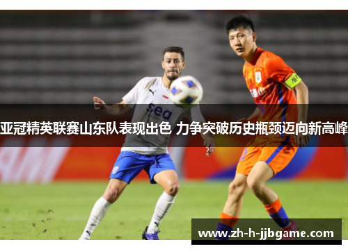 亚冠精英联赛山东队表现出色 力争突破历史瓶颈迈向新高峰