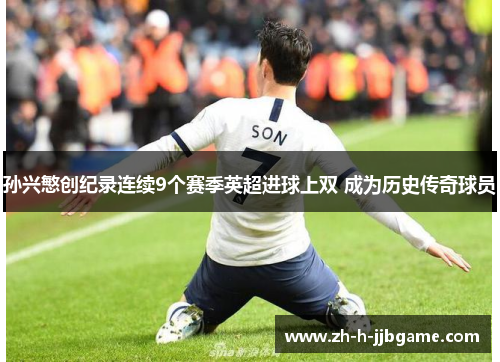 孙兴慜创纪录连续9个赛季英超进球上双 成为历史传奇球员 孙兴慜创纪录连续9个赛季英超进球上双 成为历史传奇球员