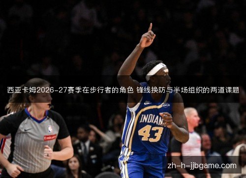 西亚卡姆2026-27赛季在步行者的角色 锋线换防与半场组织的两道课题 西亚卡姆2026-27赛季在步行者的角色 锋线换防与半场组织的两道课题